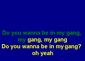 Do you wanna be in my gang,
my gang, my gang
Do you wanna be in my gang?
oh yeah