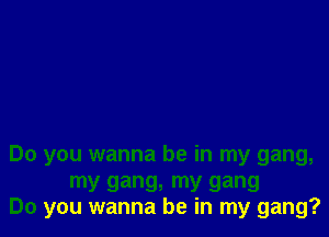 Do you wanna be in my gang,

my gang, my gang
Do you wanna be in my gang?