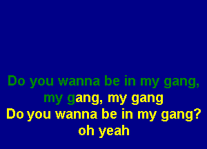 Do you wanna be in my gang,
my gang, my gang
Do you wanna be in my gang?
oh yeah