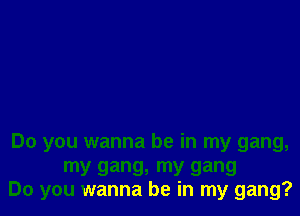 Do you wanna be in my gang,

my gang, my gang
Do you wanna be in my gang?