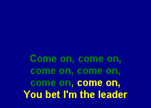 Come on, come on,

come on, come on,

come on, come on,
You bet I'm the leader