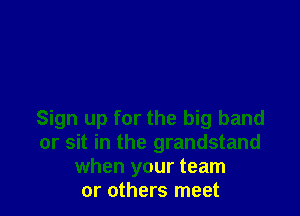 Sign up for the big band
or sit in the grandstand
when your team
or others meet