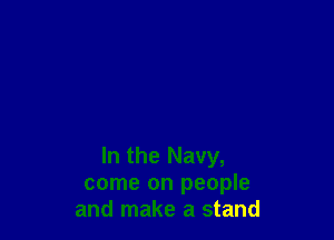 In the Navy,
come on people
and make a stand