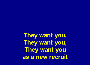 They want you,
They want you,
They want you
as a new recruit
