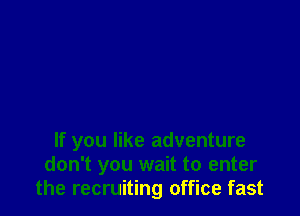 If you like adventure
don't you wait to enter
the recruiting office fast