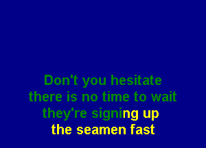 Don't you hesitate
there is no time to wait
they're signing up
the seamen fast