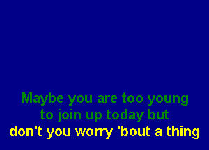 Maybe you are too young
to join up today but
don't you worry 'bout a thing