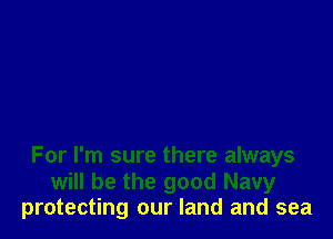 For I'm sure there always

will be the good Navy
protecting our land and sea