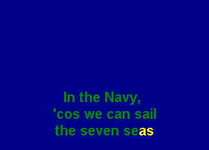 In the Navy,
'cos we can sail
the seven seas