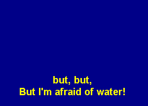but, but,
But I'm afraid of water!