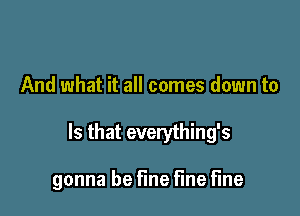 And what it all comes down to

Is that everything's

gonna be fine Fine fine