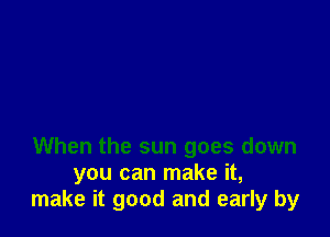 When the sun goes down
you can make it,
make it good and early by