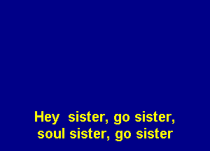 Hey sister, go sister,
soul sister, go sister