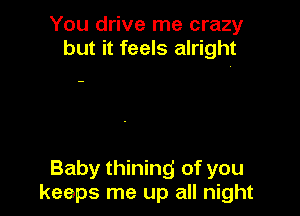 You drive me crazy
but it feels alright

Baby thining of you
keeps me up all night