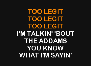 TOO LEGIT
TOO LEGIT
TOO LEGIT

I'M TALKIN' 'BOUT
THE ADDAMS

YOU KNOW
WHAT I'M SAYIN'