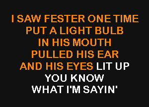 I SAW FESTER ONETIME
PUT A LIGHT BULB
IN HIS MOUTH
PULLED HIS EAR
AND HIS EYES LIT UP

YOU KNOW
WHAT I'M SAYIN'