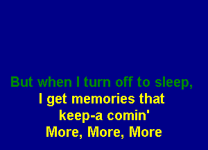 But when I turn off to sleep,
I get memories that
keep-a comin'

More, More, More