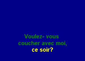 Voulez- vous

coucher avec moi,
ce soir?