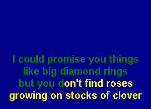 I could promise you things
like big diamond rings
but you don't find roses
growing on stocks of clover