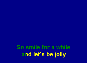 So smile for a while
and let's be jolly