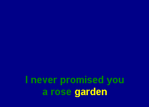 I never promised you
a rose garden
