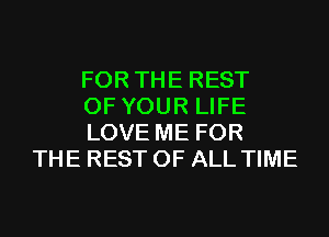 FOR THE REST

OF YOUR LIFE

LOVE ME FOR
THE REST OF ALL TIME