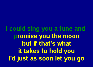 I could sing you a tune and
promise you the moon
but if that's what
it takes to hold you
I'd just as soon let you go
