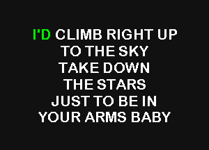 I'D CLIMB RIGHT UP
TO THE SKY
TAKE DOWN

THE STARS

JUST TO BE IN
YOUR ARMS BABY