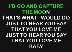 I'D G0 AND CAPTURE
THEMOON
THAT'S WHAT I WOULD D0
JUST TO HEAR YOU SAY
THAT YOU LOVE ME

JUST TO HEAR YOU SAY
THAT YOU LOVE ME

BABY