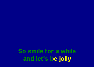 So smile for a while
and let's be jolly