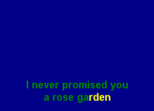 I never promised you
a rose garden