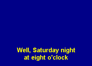 Well, Saturday night
at eight o'clock
