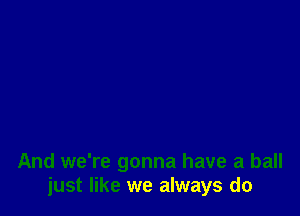 And we're gonna have a ball
just like we always do