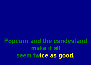 Popcorn and the candystand
make it all
seem twice as good,