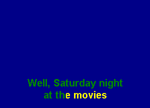 Well, Saturday night
at the movies