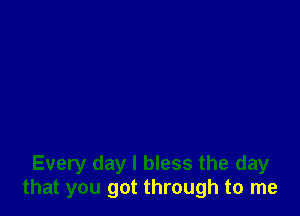 Every day l bless the day
that you got through to me