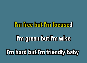 I'm free but I'm focused

I'm green but I'm wise

I'm hard but I'm friendly baby