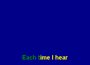 Each time I hear