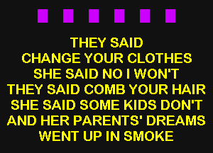 THEY SAID
CHANGE YOUR CLOTHES
SHE SAID NO I WON'T
THEY SAID COMB YOUR HAIR
SHE SAID SOME KIDS DON'T
AND HER PARENTS' DREAMS
WENT UP IN SMOKE