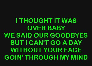 I THOUGHT IT WAS
OVER BABY
WE SAID OUR GOODBYES
BUT I CAN'T GO A DAY
WITHOUT YOUR FACE
GOIN'THROUGH MY MIND