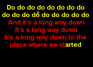 Do do do do do do do do
do do do d6 do do do do do
And it's a long'way down
It's a long way down
It's a long way down to the
place'where we started