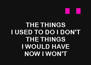 THETHINGS
IUSED TO DO I DON'T

THETHINGS
I WOULD HAVE
NOW I WON'T
