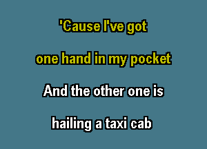 'Cause I've got

one hand in my pocket

And the other one is

hailing a taxi cab