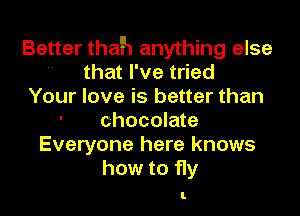 Better thah anything else
 that I've tried
Your love is better than

chocolate
Everyone here knows
how to 11y

I.