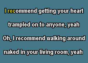 I recommend getting your heart
trampled on to anyone, yeah
Oh, I recommend walking around

naked in your living room, yeah