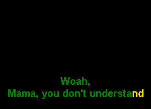 Woah,
Mama, you don't understand