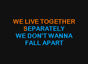 WE LIVE TOG ETHER
SEPARATELY
WE DON'T WANNA
FALL APART