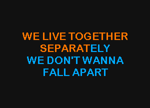 WE LIVE TOG ETHER
SEPARATELY
WE DON'T WANNA
FALL APART