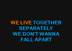 WE LIVE TOG ETH ER
SEPARATELY
WE DON'T WANNA
FALL APART