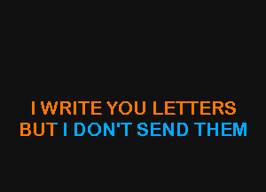 IWRITE YOU LETTERS
BUT I DON'T SEND THEM